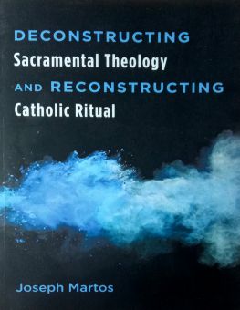DECONSTRUCTING SACRAMENTAL THEOLOGY AND RECONSTRUCTING CATHOLIC RITUAL 